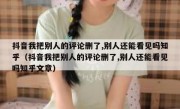 抖音我把别人的评论删了,别人还能看见吗知乎（抖音我把别人的评论删了,别人还能看见吗知乎文章）