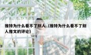 推特为什么看不了别人（推特为什么看不了别人推文的评论）