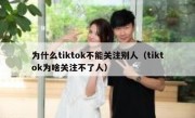为什么tiktok不能关注别人（tiktok为啥关注不了人）