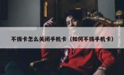 不拔卡怎么关闭手机卡（如何不拔手机卡）