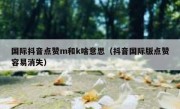 国际抖音点赞m和k啥意思（抖音国际版点赞容易消失）