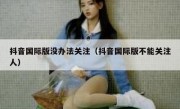 抖音国际版没办法关注（抖音国际版不能关注人）