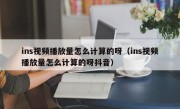 ins视频播放量怎么计算的呀（ins视频播放量怎么计算的呀抖音）