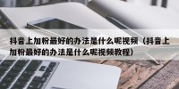 抖音上加粉最好的办法是什么呢视频（抖音上加粉最好的办法是什么呢视频教程）