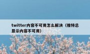 twitter内容不可用怎么解决（推特总显示内容不可用）
