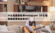 什么加速器能用instagram（什么加速器能用微信支付）