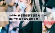 twitter安卓最新版下载官方（twitter手机版下载安卓版下载）