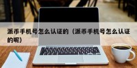 派币手机号怎么认证的（派币手机号怎么认证的呢）
