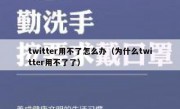 twitter用不了怎么办（为什么twitter用不了了）