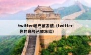 twitter帐户被冻结（twitter 你的账号已被冻结）