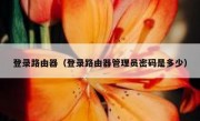 登录路由器（登录路由器管理员密码是多少）