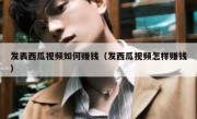 发表西瓜视频如何赚钱（发西瓜视频怎样赚钱）