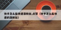 快手怎么能快速涨粉丝,点赞（快手怎么能快速的涨粉丝）