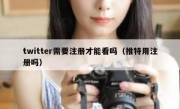 twitter需要注册才能看吗（推特用注册吗）