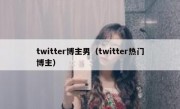 twitter博主男（twitter热门博主）