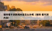 推特看不到新闻内容怎么办呢（推特 看不到内容）