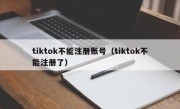 tiktok不能注册账号（tiktok不能注册了）
