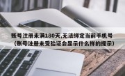 账号注册未满180天,无法绑定当前手机号（账号注册未受验证会显示什么样的提示）