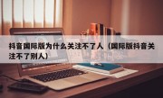 抖音国际版为什么关注不了人（国际版抖音关注不了别人）