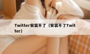 Twitter安装不了（安装不了Twitter）
