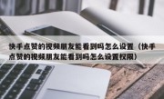 快手点赞的视频朋友能看到吗怎么设置（快手点赞的视频朋友能看到吗怎么设置权限）