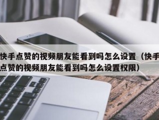 快手点赞的视频朋友能看到吗怎么设置（快手点赞的视频朋友能看到吗怎么设置权限）