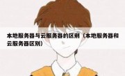 本地服务器与云服务器的区别（本地服务器和云服务器区别）