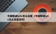 中国联通iptv怎么设置（中国联通iptv怎么设置密码）