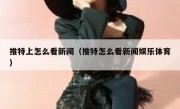 推特上怎么看新闻（推特怎么看新闻娱乐体育）