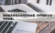 如何提高微信公众号的粉丝量（如何提升公众号粉丝量）