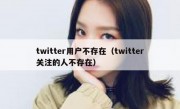 twitter用户不存在（twitter关注的人不存在）