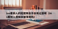 ins看别人的短视频会不会有记录呢（ins看别人视频会被发现吗）