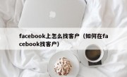 facebook上怎么找客户（如何在facebook找客户）