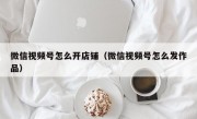 微信视频号怎么开店铺（微信视频号怎么发作品）