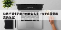 让快手赞多的软件叫什么名字（快手点赞量最高的作品）