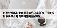 抖音粉丝涨粉平台是真的吗还是假的（抖音粉丝涨粉平台是真的吗还是假的啊）