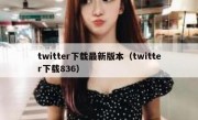 twitter下载最新版本（twitter下载836）