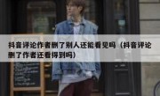 抖音评论作者删了别人还能看见吗（抖音评论删了作者还看得到吗）