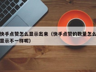 快手点赞怎么显示出来（快手点赞的数量怎么显示不一样呢）