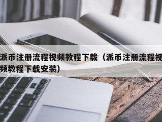 派币注册流程视频教程下载（派币注册流程视频教程下载安装）