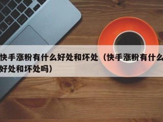 快手涨粉有什么好处和坏处（快手涨粉有什么好处和坏处吗）