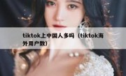 tiktok上中国人多吗（tiktok海外用户数）