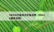 tiktok只能关注不能点赞（tiktok最高点赞）