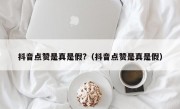 抖音点赞是真是假?（抖音点赞是真是假）