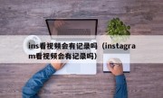 ins看视频会有记录吗（instagram看视频会有记录吗）