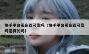 快手平台买东西可靠吗（快手平台买东西可靠吗是真的吗）