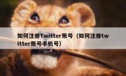 如何注册Twitter账号（如何注册twitter账号手机号）