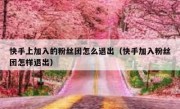 快手上加入的粉丝团怎么退出（快手加入粉丝团怎样退出）