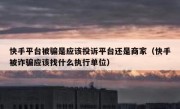 快手平台被骗是应该投诉平台还是商家（快手被诈骗应该找什么执行单位）