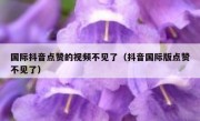 国际抖音点赞的视频不见了（抖音国际版点赞不见了）
